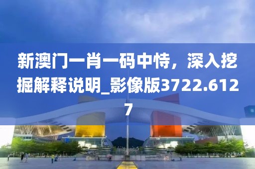 新澳门一肖一码中恃，深入挖掘解释说明_影像版3722.6127