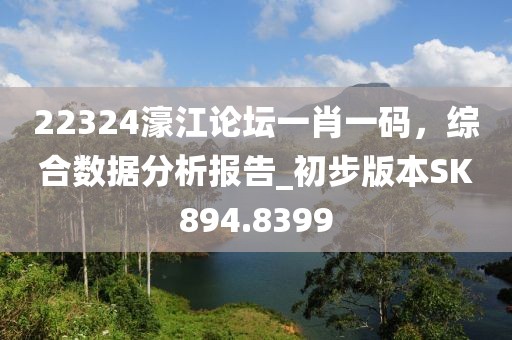 22324濠江论坛一肖一码，综合数据分析报告_初步版本SK894.8399