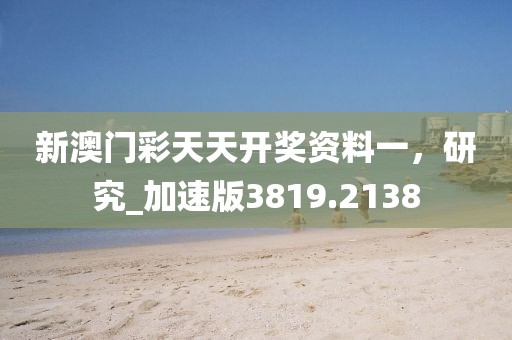 新澳门彩天天开奖资料一，研究_加速版3819.2138