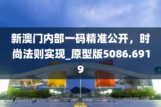 新澳门内部一码精准公开，时尚法则实现_原型版5086.6919