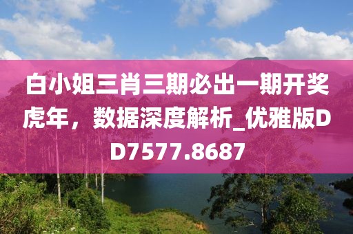 白小姐三肖三期必出一期开奖虎年，数据深度解析_优雅版DD7577.8687