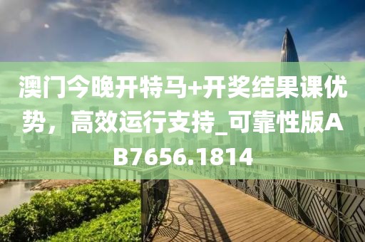 澳门今晚开特马+开奖结果课优势，高效运行支持_可靠性版AB7656.1814