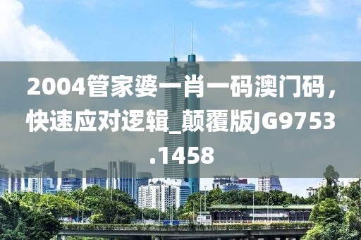 2004管家婆一肖一码澳门码，快速应对逻辑_颠覆版JG9753.1458