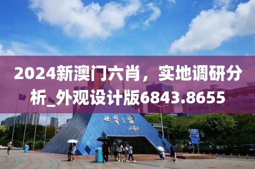 2024新澳门六肖，实地调研分析_外观设计版6843.8655