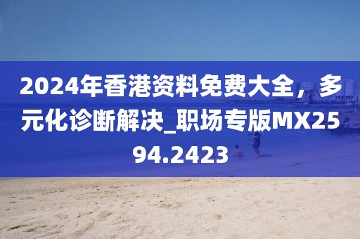 2024年香港资料免费大全，多元化诊断解决_职场专版MX2594.2423