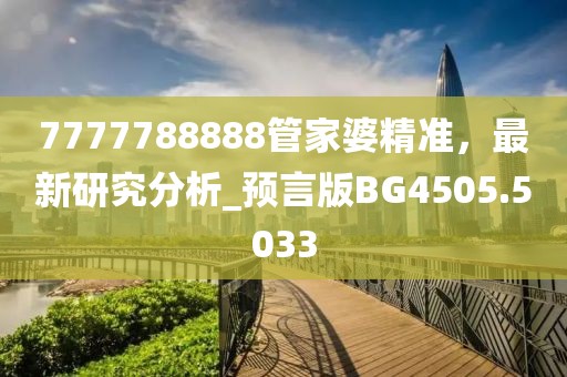 7777788888管家婆精准，最新研究分析_预言版BG4505.5033