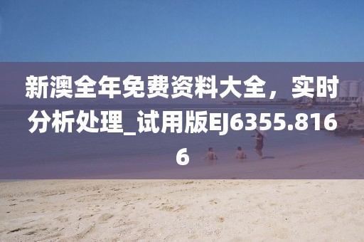新澳全年免费资料大全，实时分析处理_试用版EJ6355.8166