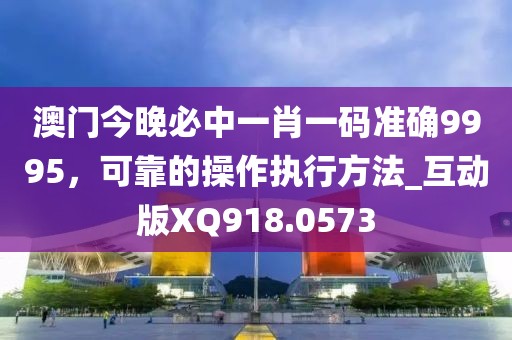 澳门今晚必中一肖一码准确9995，可靠的操作执行方法_互动版XQ918.0573
