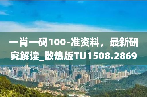 一肖一码100-准资料，最新研究解读_散热版TU1508.2869