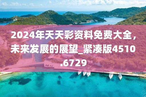 2024年天天彩资料免费大全，未来发展的展望_紧凑版4510.6729