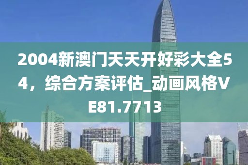 2004新澳门天天开好彩大全54，综合方案评估_动画风格VE81.7713