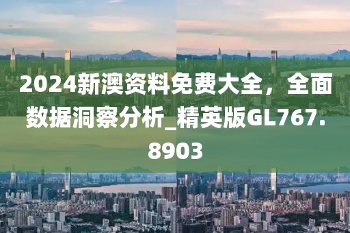 2024新澳资料免费大全，全面数据洞察分析_精英版GL767.8903