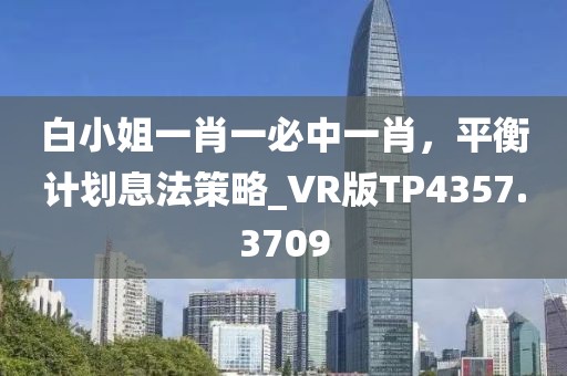 白小姐一肖一必中一肖，平衡计划息法策略_VR版TP4357.3709