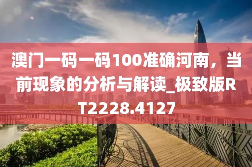 澳门一码一码100准确河南，当前现象的分析与解读_极致版RT2228.4127