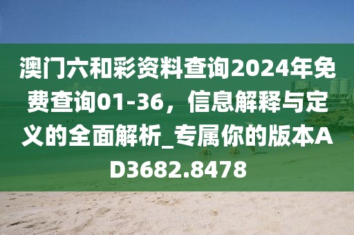 澳门六和彩资料查询2024年免费查询01-36，信息解释与定义的全面解析_专属你的版本AD3682.8478