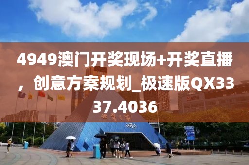 4949澳门开奖现场+开奖直播，创意方案规划_极速版QX3337.4036