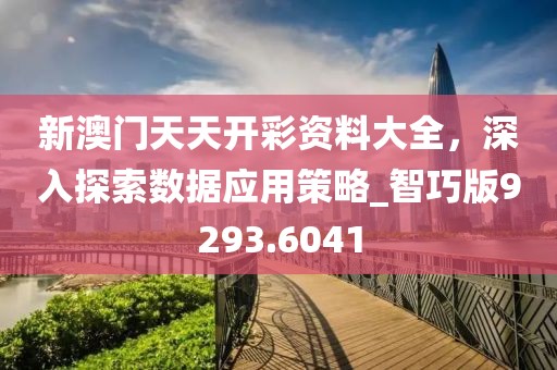 新澳门天天开彩资料大全，深入探索数据应用策略_智巧版9293.6041