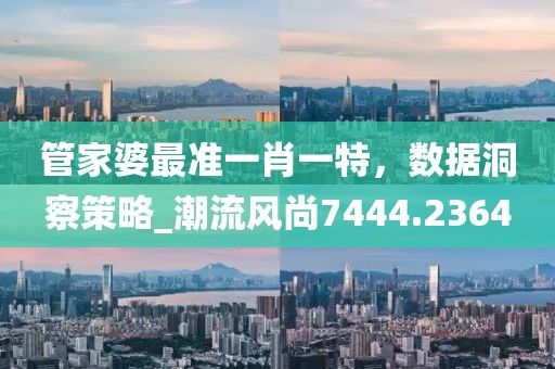 管家婆最准一肖一特，数据洞察策略_潮流风尚7444.2364