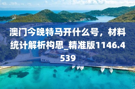 澳门今晚特马开什么号，材料统计解析构思_精准版1146.4539