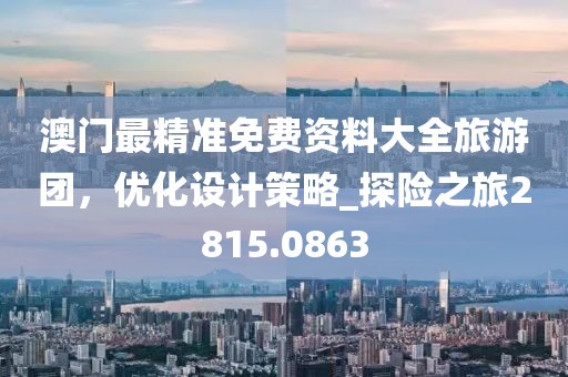 澳门最精准免费资料大全旅游团，优化设计策略_探险之旅2815.0863