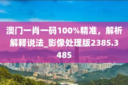 澳门一肖一码100%精准，解析解释说法_影像处理版2385.3485