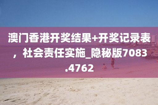 澳门香港开奖结果+开奖记录表，社会责任实施_隐秘版7083.4762