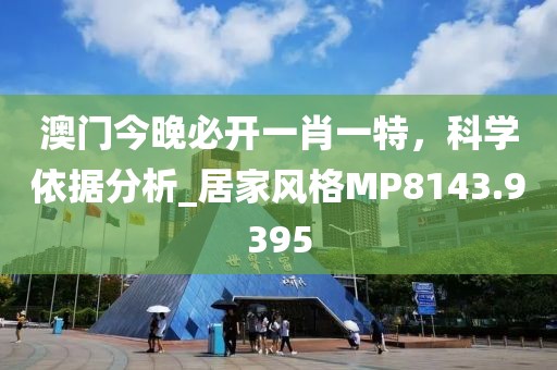 澳门今晚必开一肖一特，科学依据分析_居家风格MP8143.9395