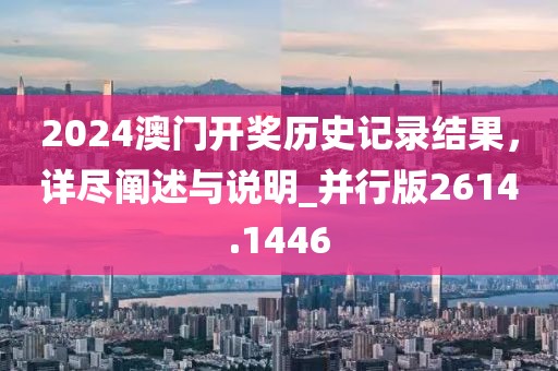 2024澳门开奖历史记录结果，详尽阐述与说明_并行版2614.1446