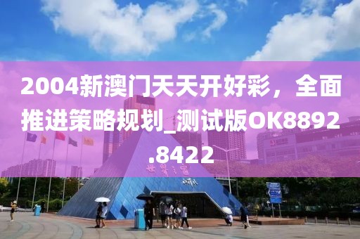 2004新澳门天天开好彩，全面推进策略规划_测试版OK8892.8422