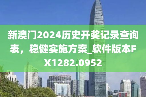 新澳门2024历史开奖记录查询表，稳健实施方案_软件版本FX1282.0952