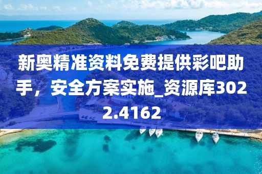 新奥精准资料免费提供彩吧助手，安全方案实施_资源库3022.4162