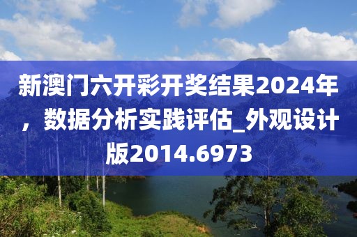 新澳门六开彩开奖结果2024年，数据分析实践评估_外观设计版2014.6973