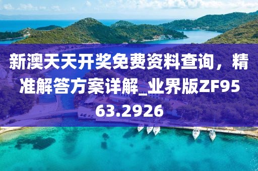 新澳天天开奖免费资料查询，精准解答方案详解_业界版ZF9563.2926