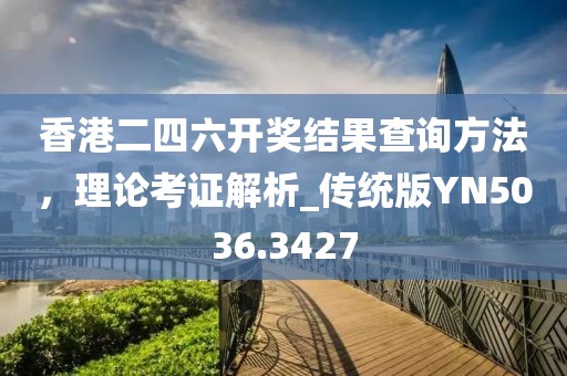 香港二四六开奖结果查询方法，理论考证解析_传统版YN5036.3427