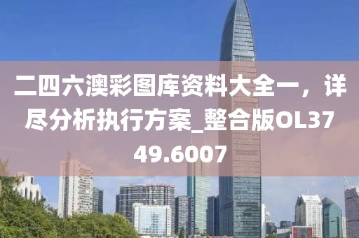 二四六澳彩图库资料大全一，详尽分析执行方案_整合版OL3749.6007
