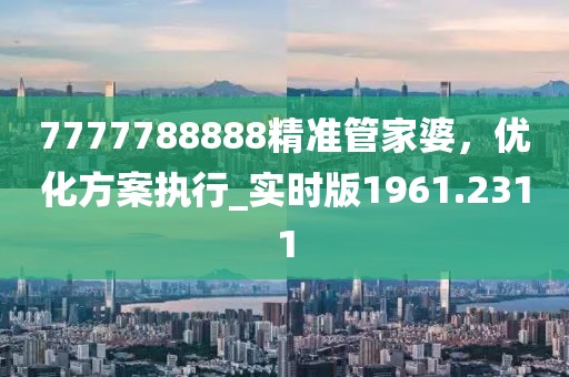 7777788888精准管家婆，优化方案执行_实时版1961.2311