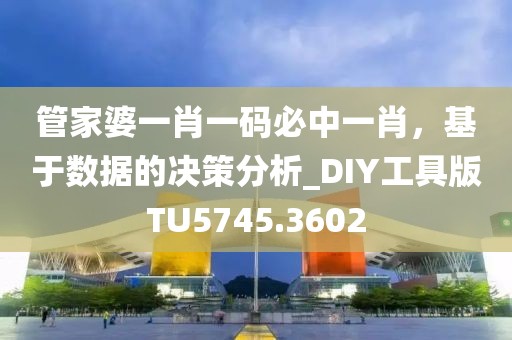 管家婆一肖一码必中一肖，基于数据的决策分析_DIY工具版TU5745.3602