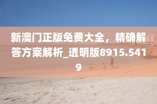 新澳门正版免费大全，精确解答方案解析_透明版8915.5419