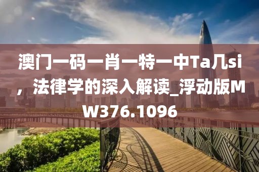 澳门一码一肖一特一中Ta几si，法律学的深入解读_浮动版MW376.1096