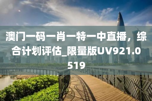 澳门一码一肖一特一中直播，综合计划评估_限量版UV921.0519
