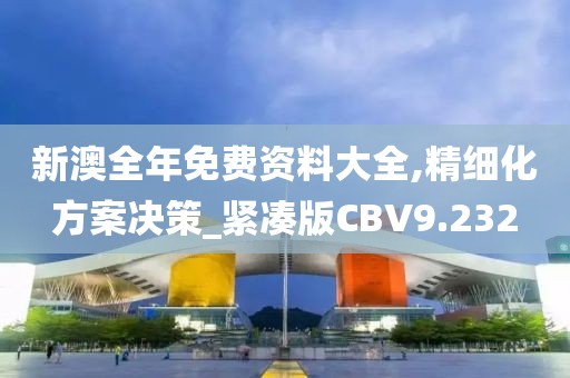 新澳全年免费资料大全,精细化方案决策_紧凑版CBV9.232