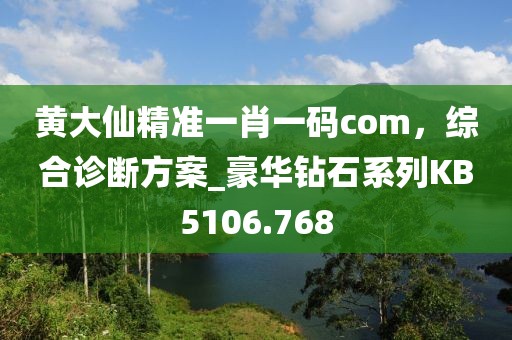 黄大仙精准一肖一码com，综合诊断方案_豪华钻石系列KB5106.768