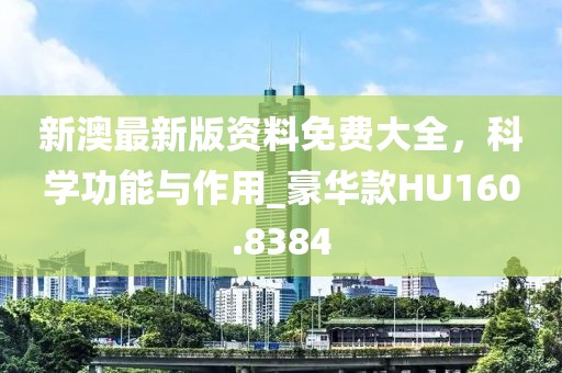 新澳最新版资料免费大全，科学功能与作用_豪华款HU160.8384