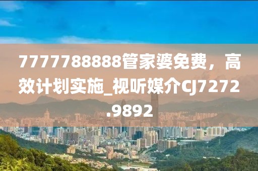7777788888管家婆免费，高效计划实施_视听媒介CJ7272.9892