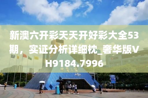 新澳六开彩天天开好彩大全53期，实证分析详细枕_奢华版VH9184.7996