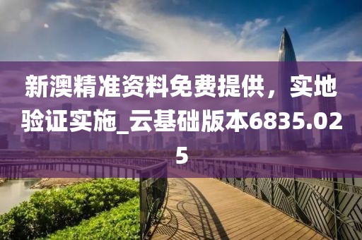 新澳精准资料免费提供，实地验证实施_云基础版本6835.025