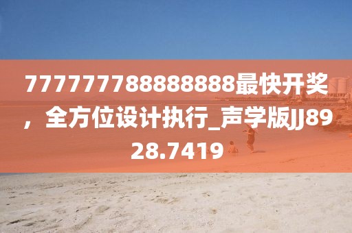 777777788888888最快开奖，全方位设计执行_声学版JJ8928.7419