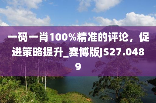 一码一肖100%精准的评论，促进策略提升_赛博版JS27.0489