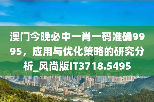 澳门今晚必中一肖一码准确9995，应用与优化策略的研究分析_风尚版IT3718.5495