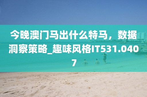 今晚澳门马出什么特马，数据洞察策略_趣味风格IT531.0407